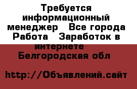 Требуется информационный менеджер - Все города Работа » Заработок в интернете   . Белгородская обл.